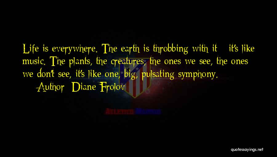 Diane Frolov Quotes: Life Is Everywhere. The Earth Is Throbbing With It - It's Like Music. The Plants, The Creatures, The Ones We