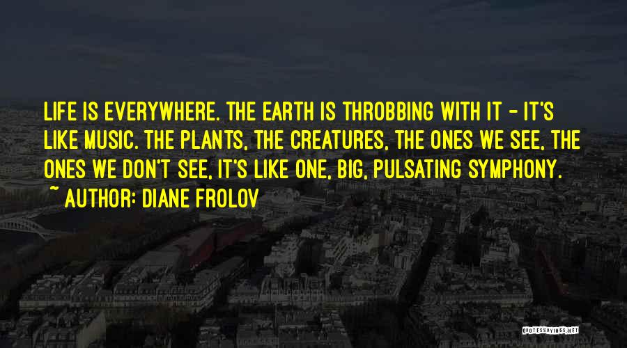 Diane Frolov Quotes: Life Is Everywhere. The Earth Is Throbbing With It - It's Like Music. The Plants, The Creatures, The Ones We