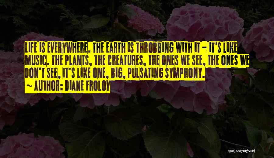 Diane Frolov Quotes: Life Is Everywhere. The Earth Is Throbbing With It - It's Like Music. The Plants, The Creatures, The Ones We