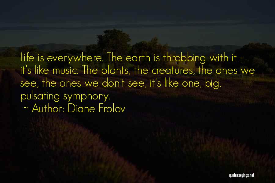 Diane Frolov Quotes: Life Is Everywhere. The Earth Is Throbbing With It - It's Like Music. The Plants, The Creatures, The Ones We