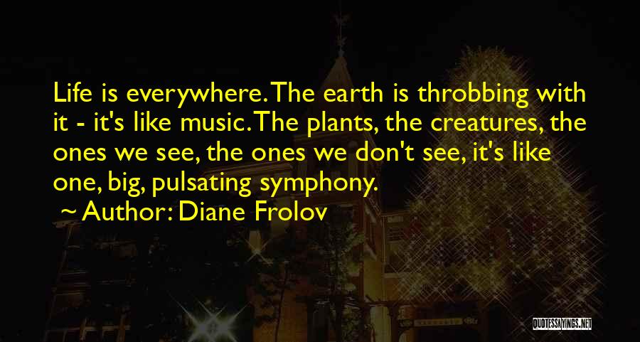 Diane Frolov Quotes: Life Is Everywhere. The Earth Is Throbbing With It - It's Like Music. The Plants, The Creatures, The Ones We