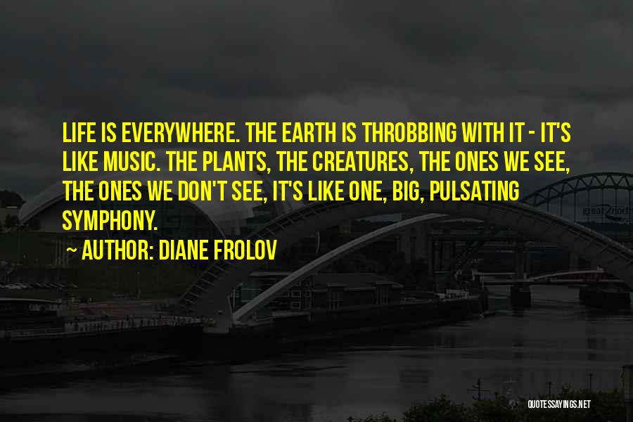 Diane Frolov Quotes: Life Is Everywhere. The Earth Is Throbbing With It - It's Like Music. The Plants, The Creatures, The Ones We