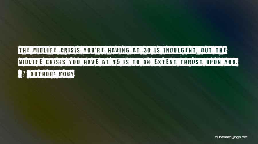 Moby Quotes: The Midlife Crisis You're Having At 30 Is Indulgent, But The Midlife Crisis You Have At 45 Is To An