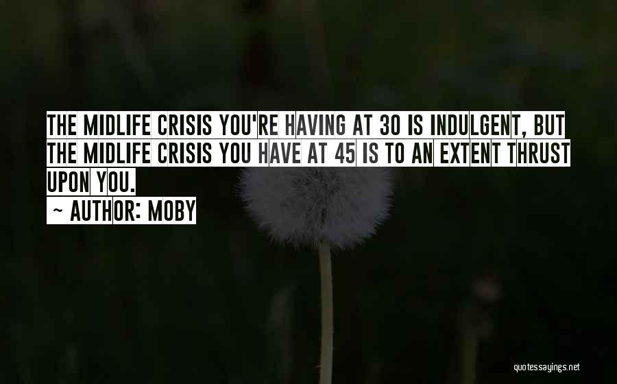Moby Quotes: The Midlife Crisis You're Having At 30 Is Indulgent, But The Midlife Crisis You Have At 45 Is To An