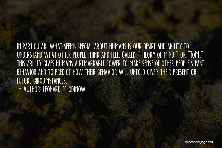 Leonard Mlodinow Quotes: In Particular, What Seems Special About Humans Is Our Desire And Ability To Understand What Other People Think And Feel.