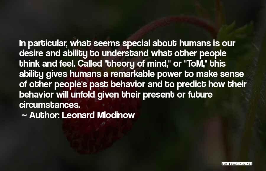 Leonard Mlodinow Quotes: In Particular, What Seems Special About Humans Is Our Desire And Ability To Understand What Other People Think And Feel.