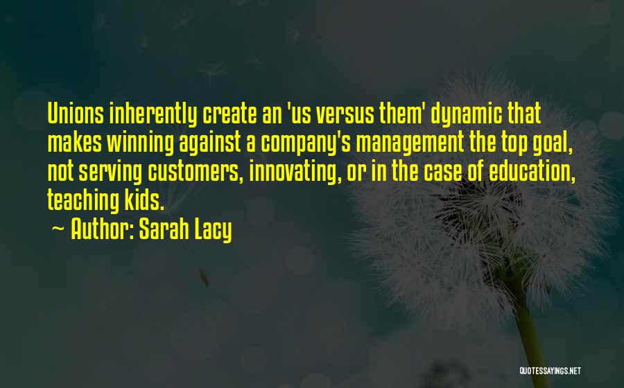 Sarah Lacy Quotes: Unions Inherently Create An 'us Versus Them' Dynamic That Makes Winning Against A Company's Management The Top Goal, Not Serving