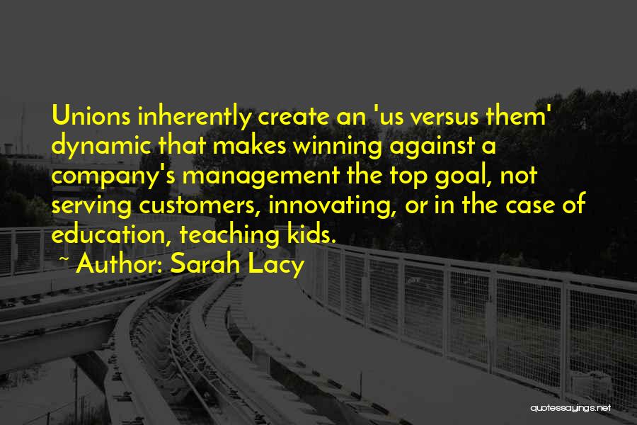 Sarah Lacy Quotes: Unions Inherently Create An 'us Versus Them' Dynamic That Makes Winning Against A Company's Management The Top Goal, Not Serving
