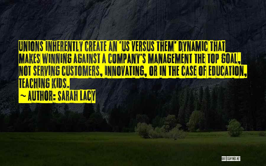 Sarah Lacy Quotes: Unions Inherently Create An 'us Versus Them' Dynamic That Makes Winning Against A Company's Management The Top Goal, Not Serving