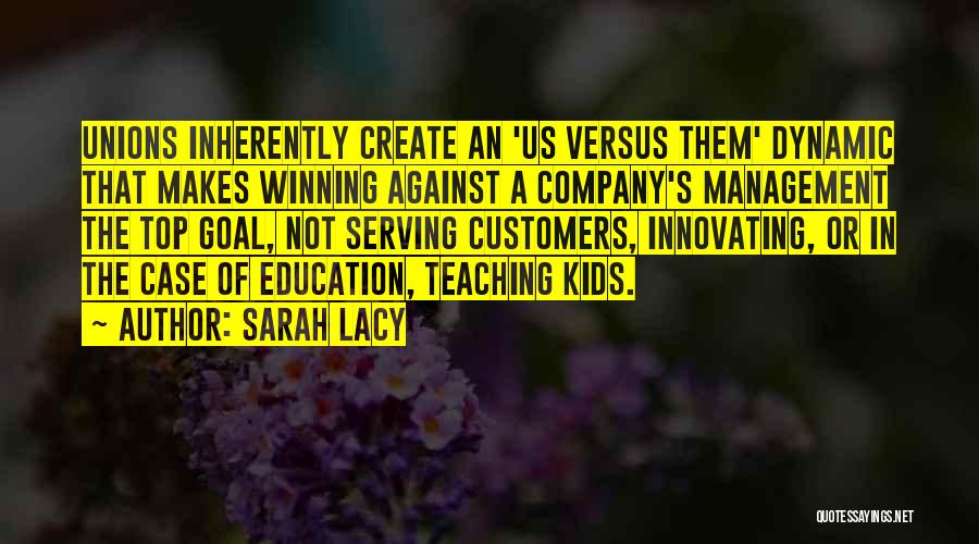 Sarah Lacy Quotes: Unions Inherently Create An 'us Versus Them' Dynamic That Makes Winning Against A Company's Management The Top Goal, Not Serving