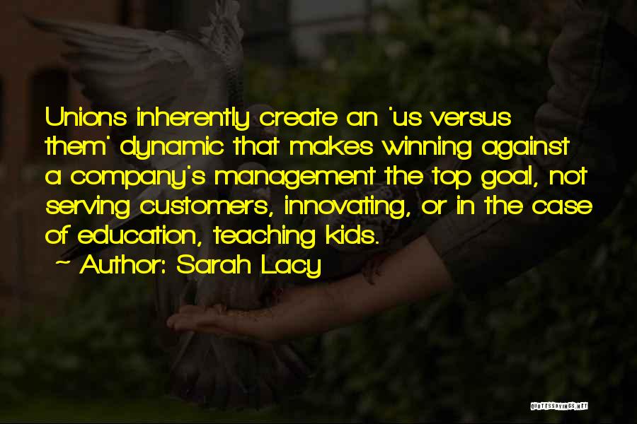 Sarah Lacy Quotes: Unions Inherently Create An 'us Versus Them' Dynamic That Makes Winning Against A Company's Management The Top Goal, Not Serving