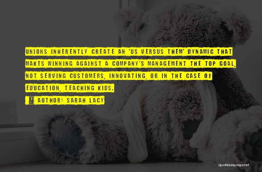 Sarah Lacy Quotes: Unions Inherently Create An 'us Versus Them' Dynamic That Makes Winning Against A Company's Management The Top Goal, Not Serving