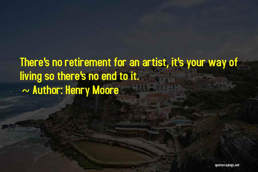 Henry Moore Quotes: There's No Retirement For An Artist, It's Your Way Of Living So There's No End To It.