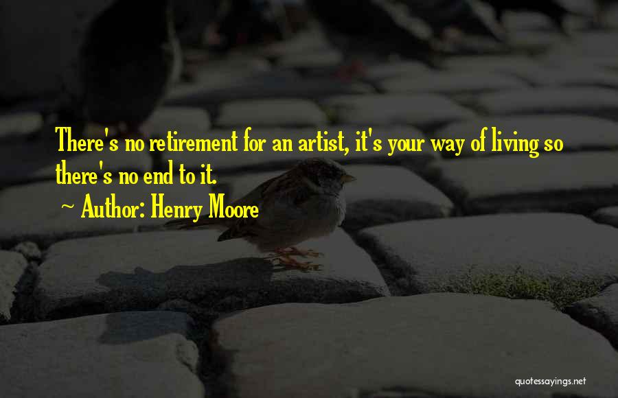 Henry Moore Quotes: There's No Retirement For An Artist, It's Your Way Of Living So There's No End To It.