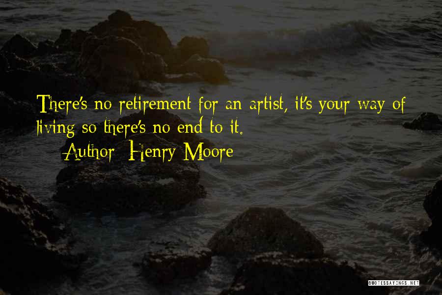 Henry Moore Quotes: There's No Retirement For An Artist, It's Your Way Of Living So There's No End To It.