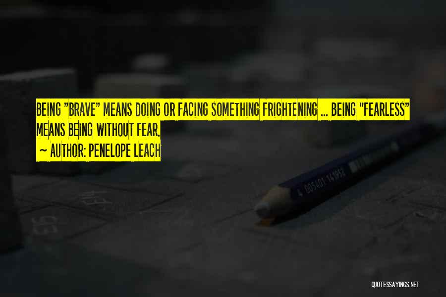 Penelope Leach Quotes: Being Brave Means Doing Or Facing Something Frightening ... Being Fearless Means Being Without Fear.