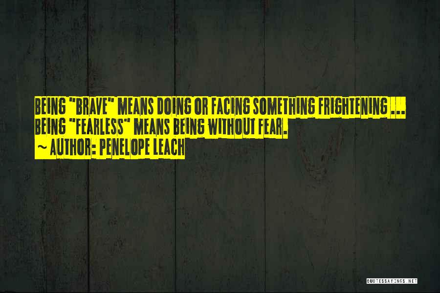 Penelope Leach Quotes: Being Brave Means Doing Or Facing Something Frightening ... Being Fearless Means Being Without Fear.