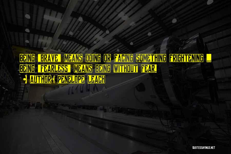 Penelope Leach Quotes: Being Brave Means Doing Or Facing Something Frightening ... Being Fearless Means Being Without Fear.