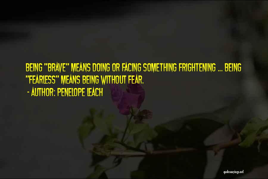 Penelope Leach Quotes: Being Brave Means Doing Or Facing Something Frightening ... Being Fearless Means Being Without Fear.