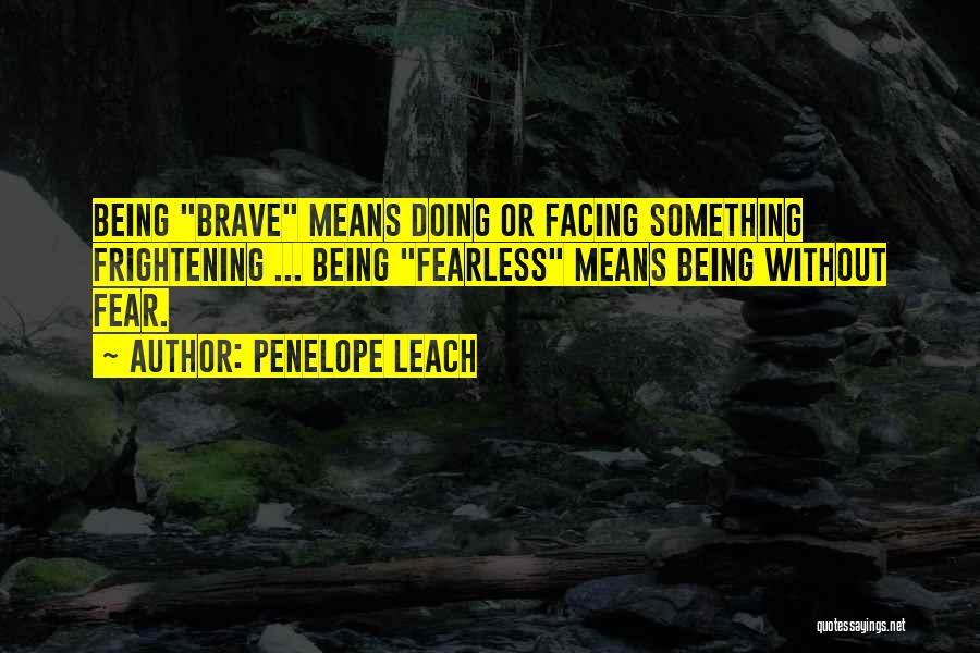 Penelope Leach Quotes: Being Brave Means Doing Or Facing Something Frightening ... Being Fearless Means Being Without Fear.