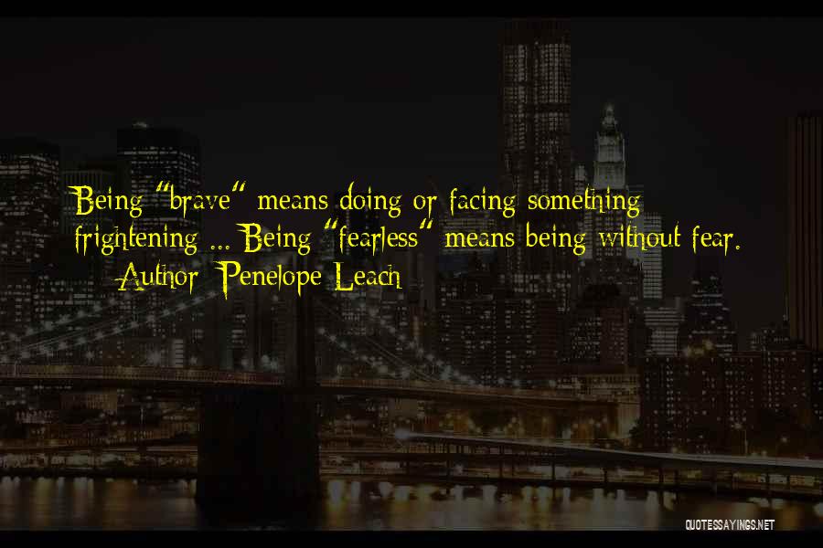 Penelope Leach Quotes: Being Brave Means Doing Or Facing Something Frightening ... Being Fearless Means Being Without Fear.