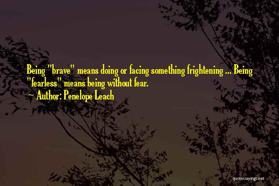 Penelope Leach Quotes: Being Brave Means Doing Or Facing Something Frightening ... Being Fearless Means Being Without Fear.