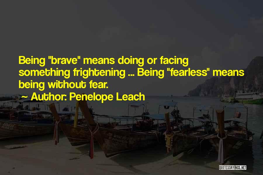 Penelope Leach Quotes: Being Brave Means Doing Or Facing Something Frightening ... Being Fearless Means Being Without Fear.
