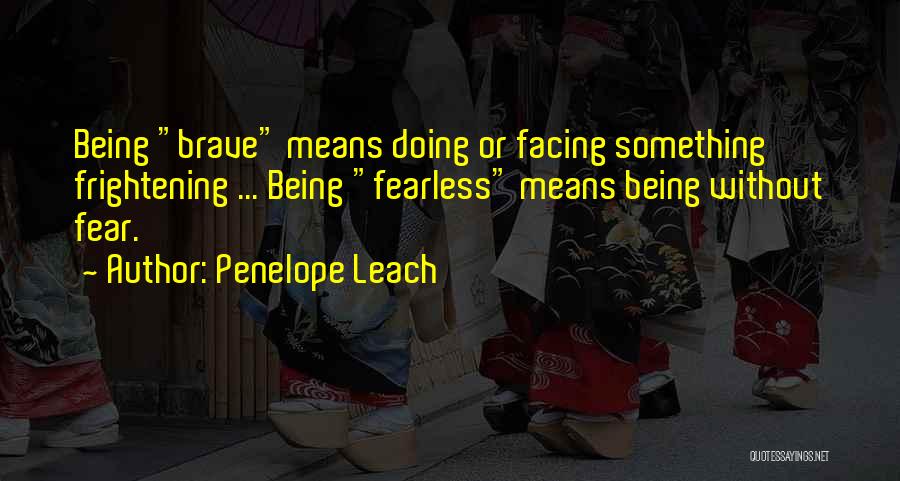 Penelope Leach Quotes: Being Brave Means Doing Or Facing Something Frightening ... Being Fearless Means Being Without Fear.