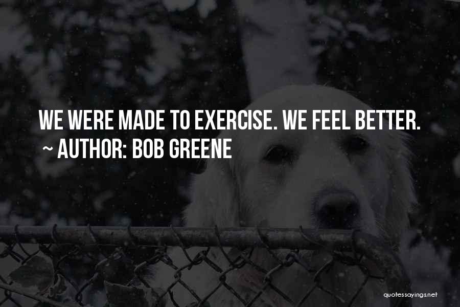Bob Greene Quotes: We Were Made To Exercise. We Feel Better.