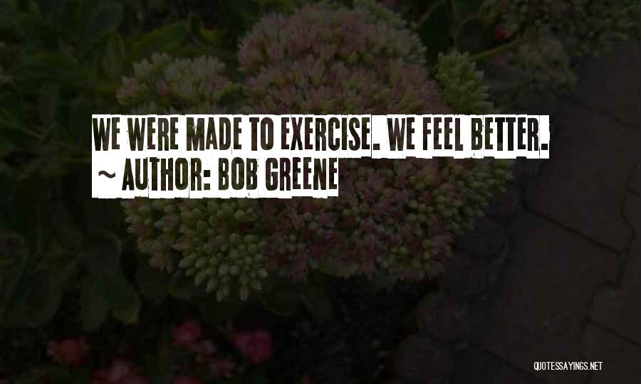 Bob Greene Quotes: We Were Made To Exercise. We Feel Better.