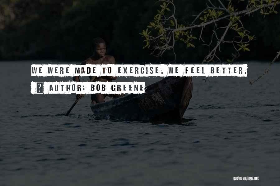 Bob Greene Quotes: We Were Made To Exercise. We Feel Better.