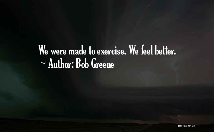 Bob Greene Quotes: We Were Made To Exercise. We Feel Better.