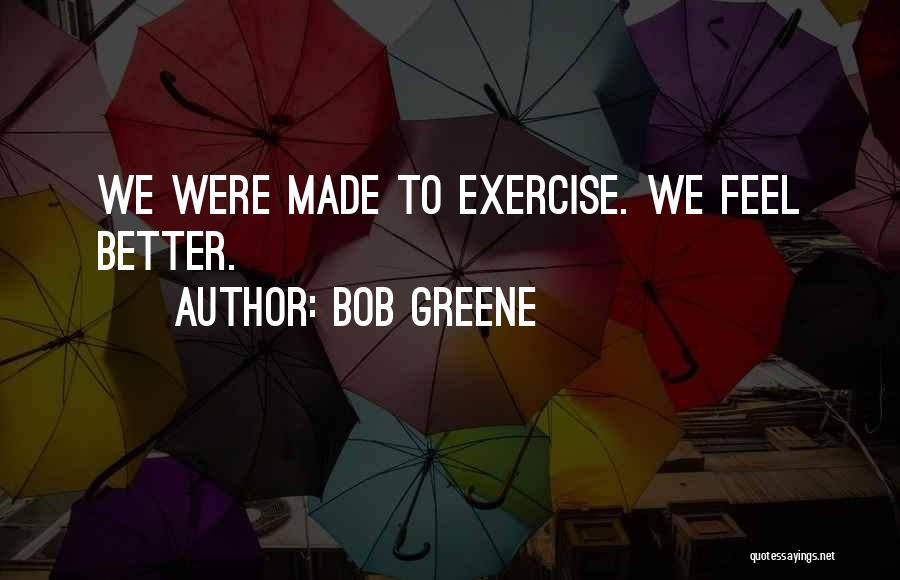 Bob Greene Quotes: We Were Made To Exercise. We Feel Better.