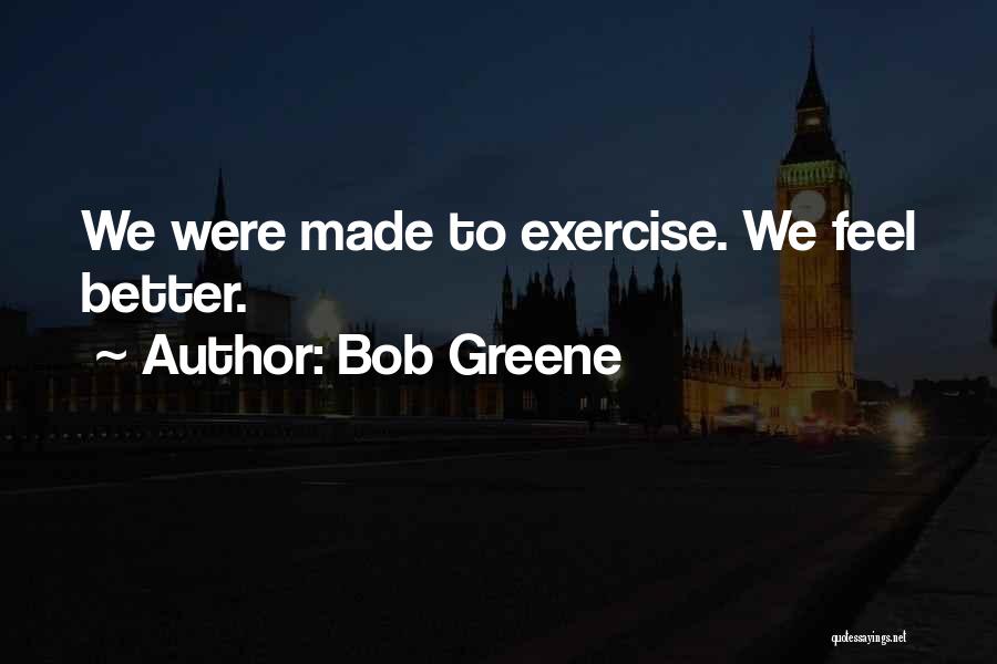 Bob Greene Quotes: We Were Made To Exercise. We Feel Better.