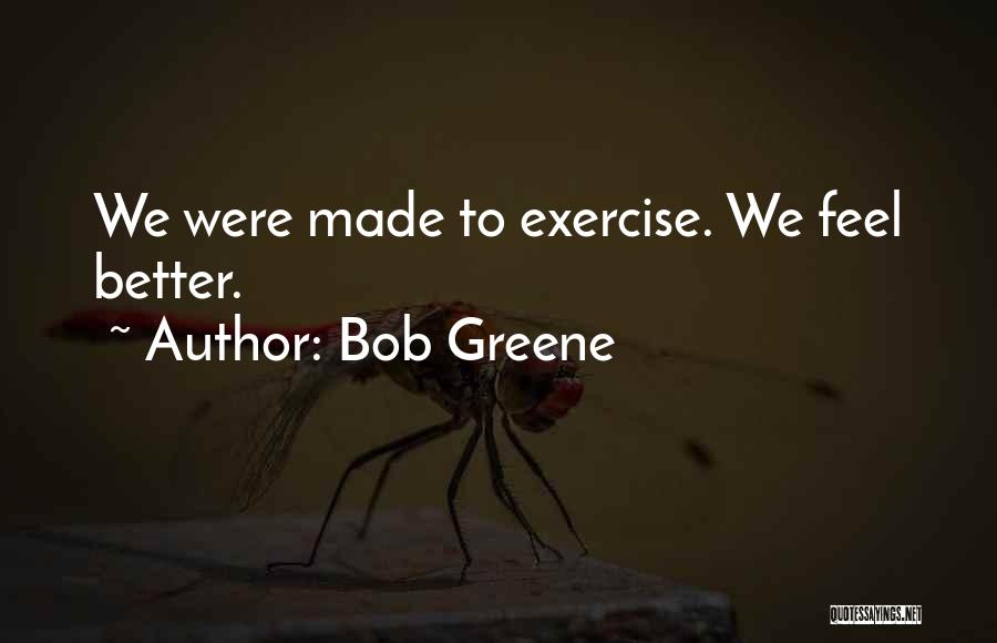 Bob Greene Quotes: We Were Made To Exercise. We Feel Better.