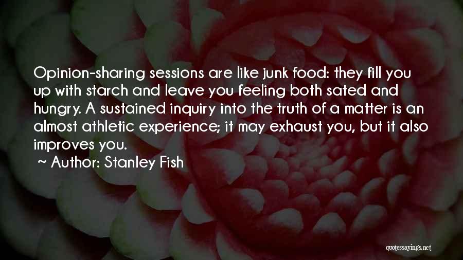 Stanley Fish Quotes: Opinion-sharing Sessions Are Like Junk Food: They Fill You Up With Starch And Leave You Feeling Both Sated And Hungry.