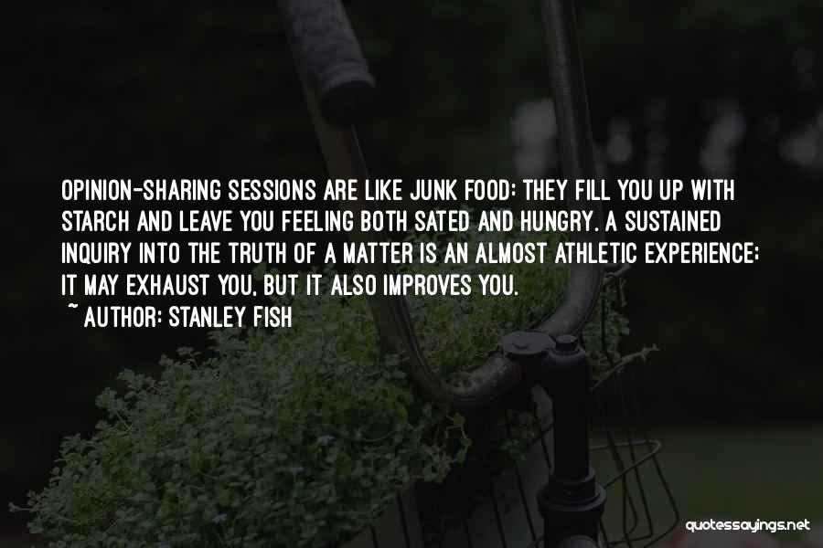 Stanley Fish Quotes: Opinion-sharing Sessions Are Like Junk Food: They Fill You Up With Starch And Leave You Feeling Both Sated And Hungry.
