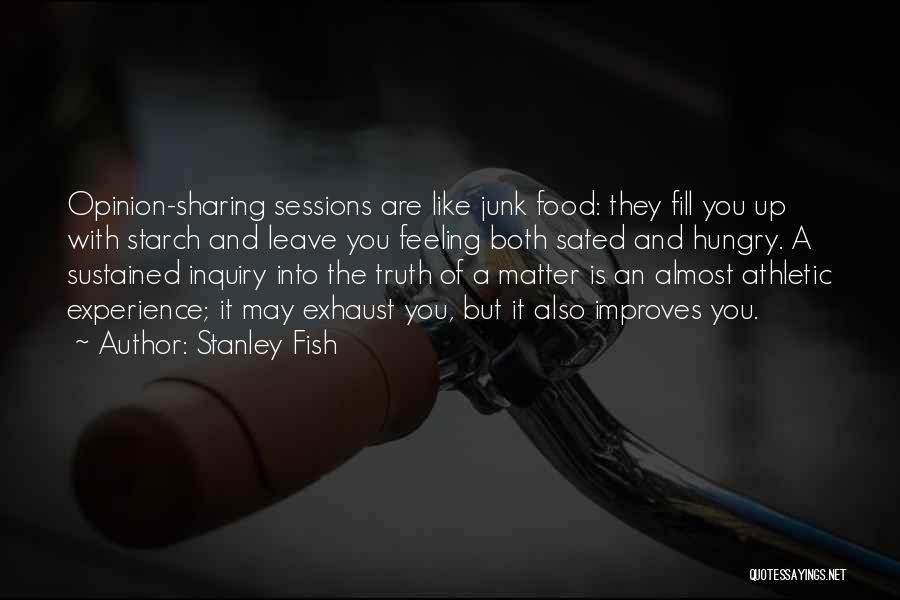 Stanley Fish Quotes: Opinion-sharing Sessions Are Like Junk Food: They Fill You Up With Starch And Leave You Feeling Both Sated And Hungry.