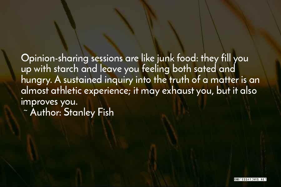 Stanley Fish Quotes: Opinion-sharing Sessions Are Like Junk Food: They Fill You Up With Starch And Leave You Feeling Both Sated And Hungry.