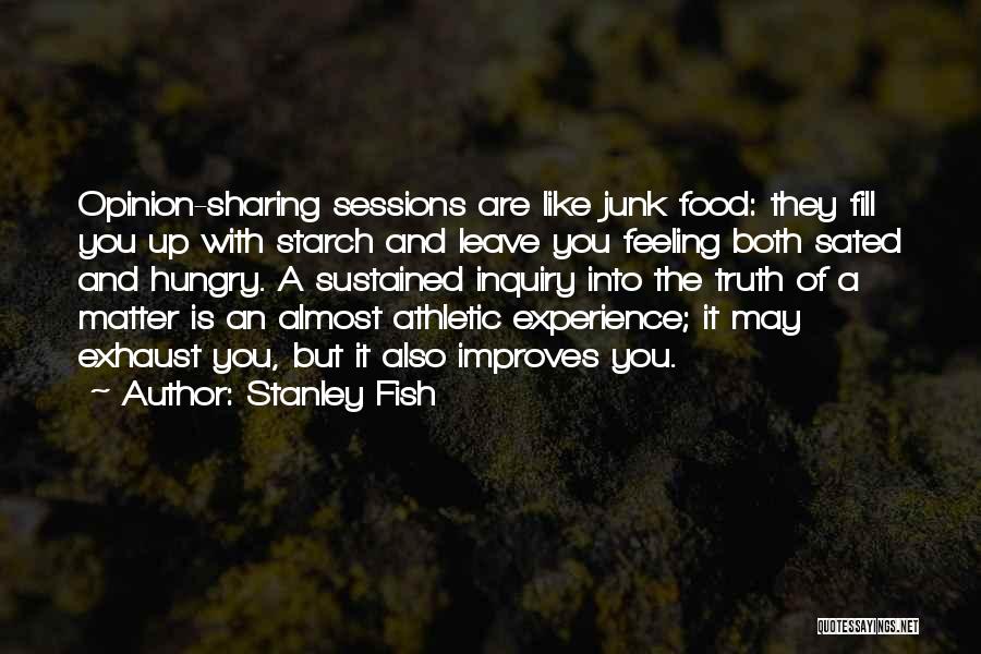 Stanley Fish Quotes: Opinion-sharing Sessions Are Like Junk Food: They Fill You Up With Starch And Leave You Feeling Both Sated And Hungry.