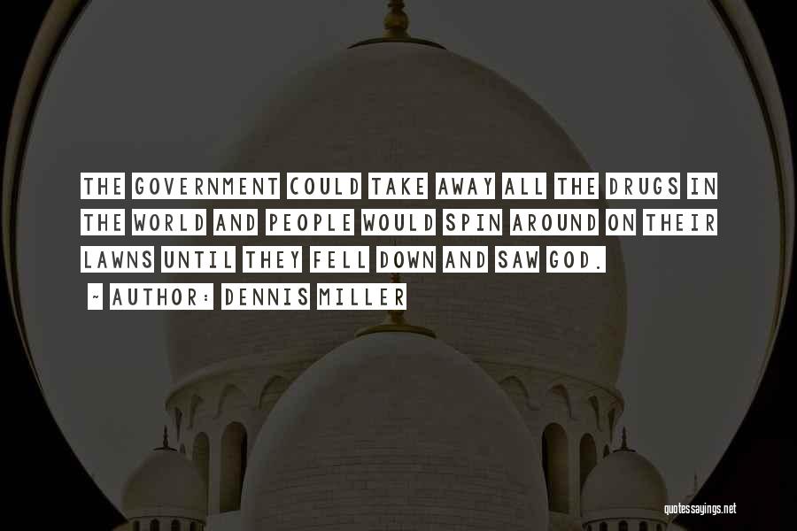 Dennis Miller Quotes: The Government Could Take Away All The Drugs In The World And People Would Spin Around On Their Lawns Until