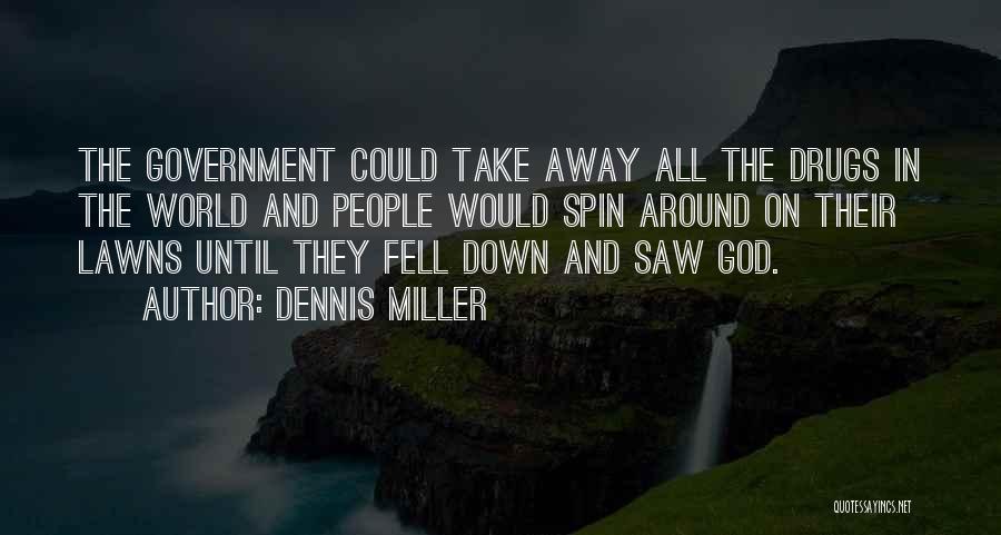 Dennis Miller Quotes: The Government Could Take Away All The Drugs In The World And People Would Spin Around On Their Lawns Until