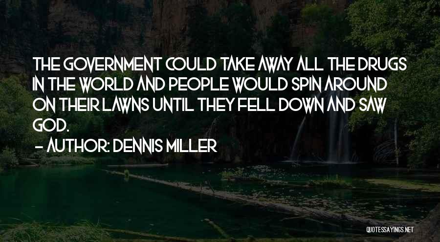 Dennis Miller Quotes: The Government Could Take Away All The Drugs In The World And People Would Spin Around On Their Lawns Until