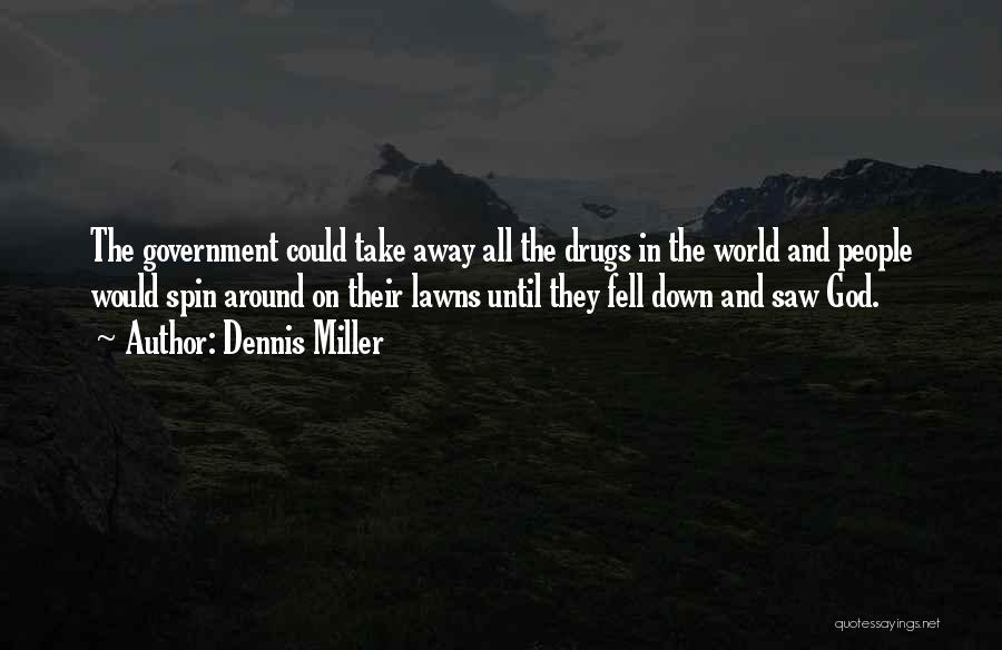 Dennis Miller Quotes: The Government Could Take Away All The Drugs In The World And People Would Spin Around On Their Lawns Until