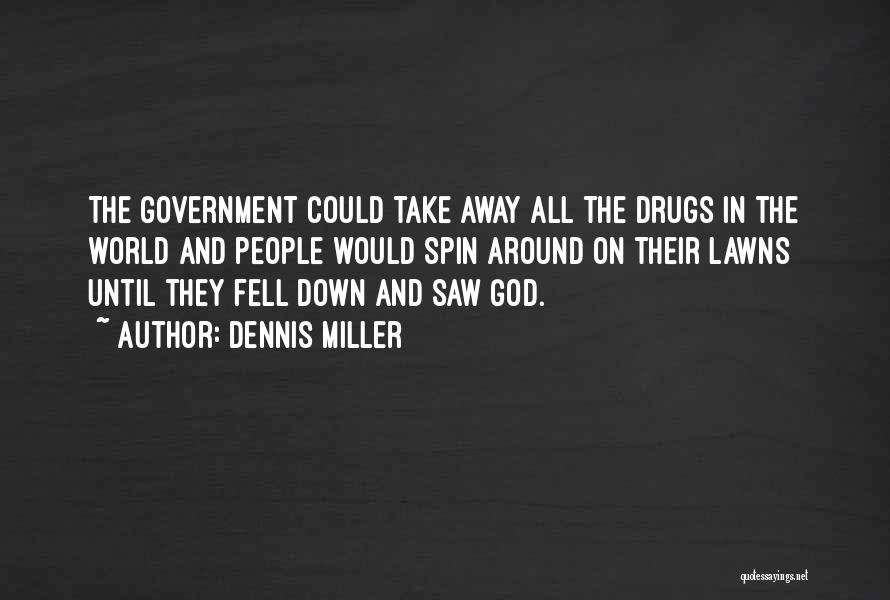 Dennis Miller Quotes: The Government Could Take Away All The Drugs In The World And People Would Spin Around On Their Lawns Until