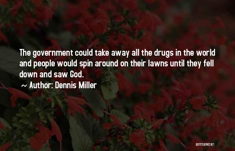 Dennis Miller Quotes: The Government Could Take Away All The Drugs In The World And People Would Spin Around On Their Lawns Until