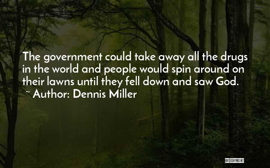 Dennis Miller Quotes: The Government Could Take Away All The Drugs In The World And People Would Spin Around On Their Lawns Until