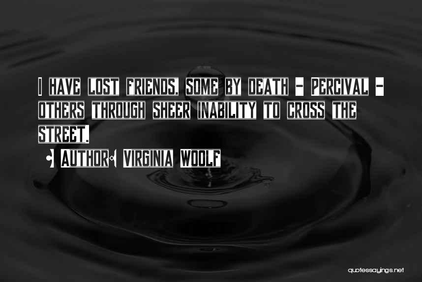 Virginia Woolf Quotes: I Have Lost Friends, Some By Death - Percival - Others Through Sheer Inability To Cross The Street.