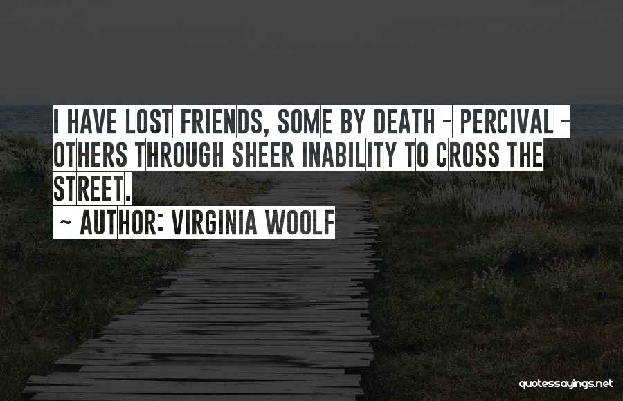 Virginia Woolf Quotes: I Have Lost Friends, Some By Death - Percival - Others Through Sheer Inability To Cross The Street.