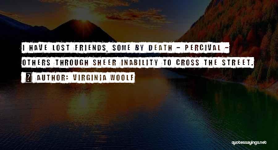 Virginia Woolf Quotes: I Have Lost Friends, Some By Death - Percival - Others Through Sheer Inability To Cross The Street.